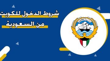 شروط الدخول للكويت من السعودية